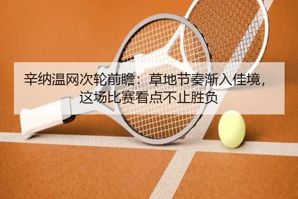 辛纳温网次轮前瞻：草地节奏渐入佳境，这场比赛看点不止胜负